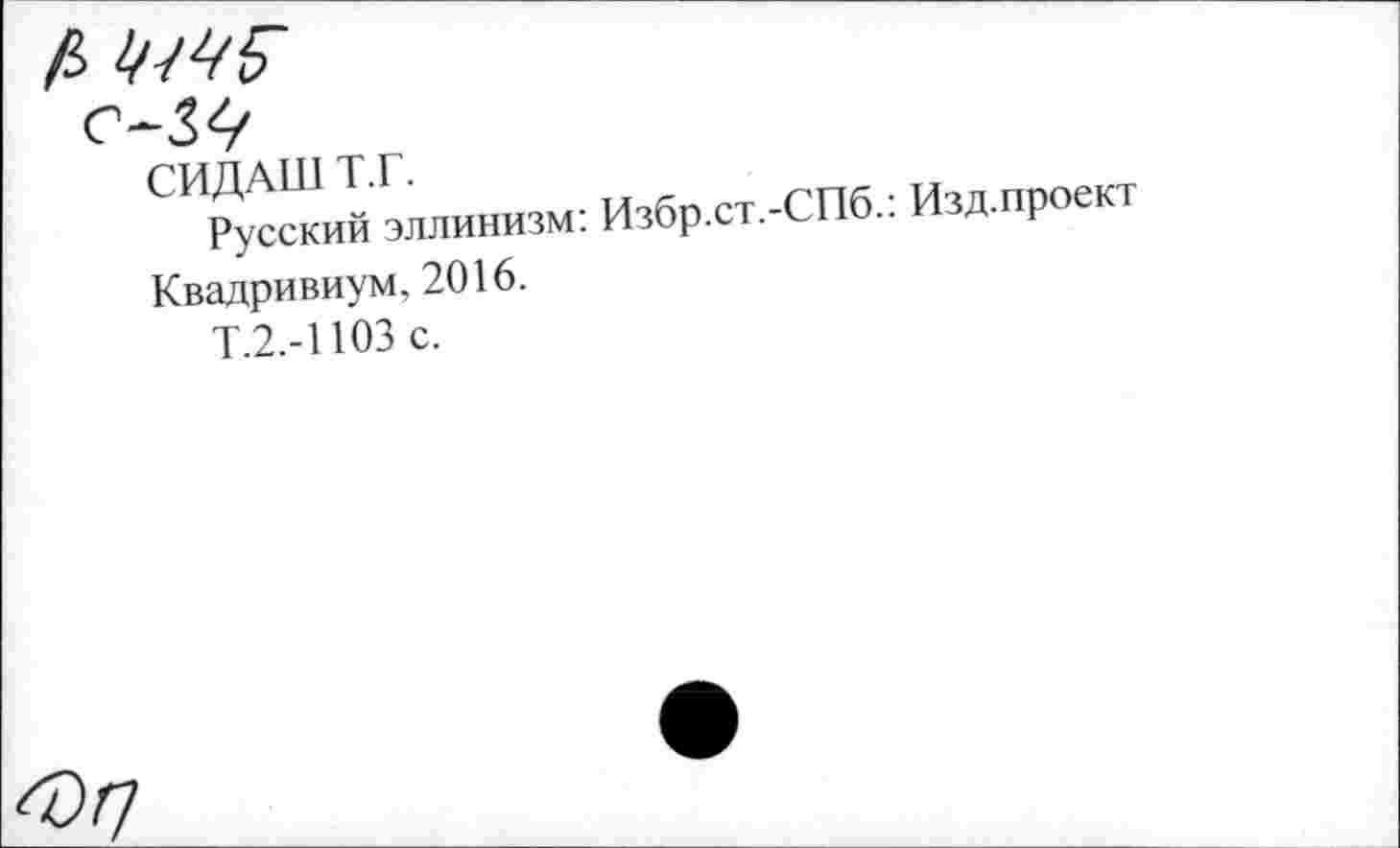 ﻿с-ы
СИДАШ Т.Г.
Русский эллинизм: Избр.ст.-СПб.: Изд.проект Квадривиум,2016.
Т.2.-1103 с.